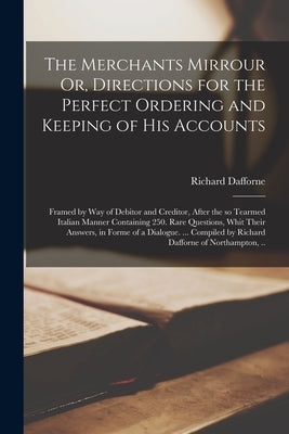 The Merchants Mirrour Or, Directions for the Perfect Ordering and Keeping of His Accounts; Framed by Way of Debitor and Creditor, After the so Tearmed by Dafforne, Richard