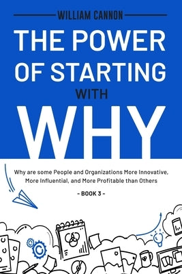 The Power of Starting with Why: Why are some People and Organizations More Innovative, More Influential, and More Profitable than Others - Book 3 by Cannon, William