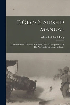 D'Orcy's Airship Manual: An International Register Of Airships, With A Compendium Of The Airship's Elementary Mechanics by Orcy, Ladislas D' Editor