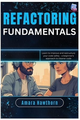 Refactoring Fundamentals: Learn to improve and restructure your code safely - a beginner's approach to cleaner code by Hawthorn, Amara