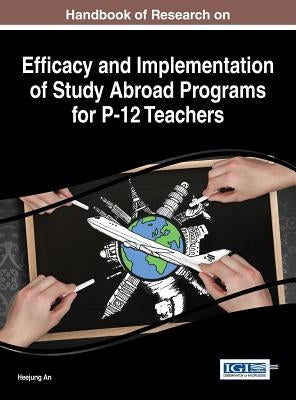 Handbook of Research on Efficacy and Implementation of Study Abroad Programs for P-12 Teachers by An, Heejung