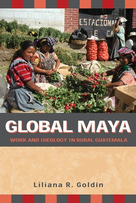 Global Maya: Work and Ideology in Rural Guatemala by Goldín, Liliana R.