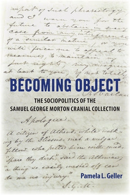 Becoming Object: The Sociopolitics of the Samuel George Morton Cranial Collection by Geller, Pamela L.