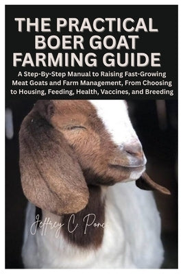 The Practical Boer Goat Farming Guide: A Step-By-Step Manual to Raising Fast-Growing Meat Goats and Farm Management, From Choosing to Housing, Feeding by Ponce, Jeffrey C.