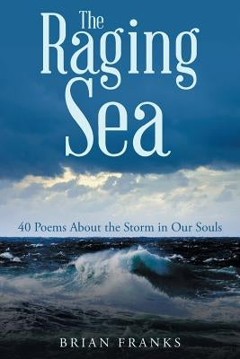The Raging Sea: 40 Poems About the Storm in Our Souls by Franks, Brian
