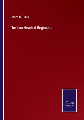 The Iron Hearted Regiment by Clark, James H.