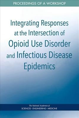 Integrating Responses at the Intersection of Opioid Use Disorder and Infectious Disease Epidemics: Proceedings of a Workshop by National Academies of Sciences Engineeri