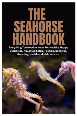 The Seahorse Handbook: Everything You Need to Know For Healthy, Happy Seahorses, Aquarium Setup, Feeding, Behavior, Breeding, Health and Maintenance by Godfrey, Jessica I.