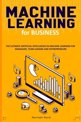 Machine Learning for Business: The Ultimate Artificial Intelligence & Machine Learning for Managers, Team Leaders and Entrepreneurs by Hurst, Harrison