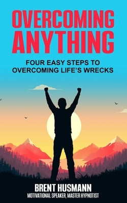 Overcoming Anything: Four Easy Steps to Overcoming Life's Wrecks by Husmann, Brent