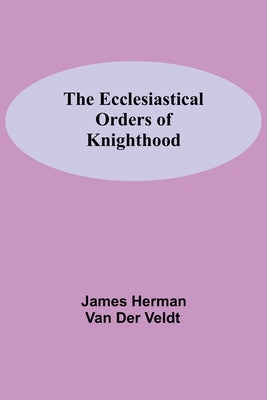 The Ecclesiastical Orders Of Knighthood by Herman Van Der Veldt, James
