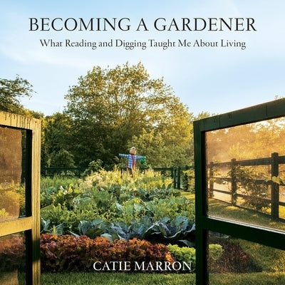 Becoming a Gardener: What Reading and Digging Taught Me about Living by Marron, Catie