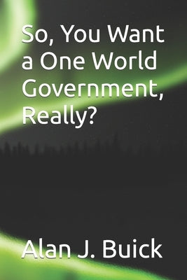 So, You Want a One World Government, Really? by Buick, Alan J.