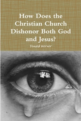 How Does the Christian Church Dishonor Both God and Jesus? by Werner, Donald