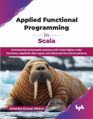 Applied Functional Programming in Scala: Architecting composable systems with Scala higher-order functions, algebraic data types, and advanced functio by Kumar Mishra, Virendra