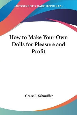 How to Make Your Own Dolls for Pleasure and Profit by Schauffler, Grace L.