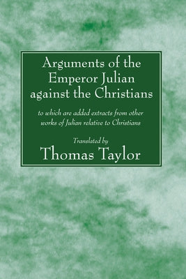 Arguments of the Emperor Julian against the Christians by Taylor, Thomas