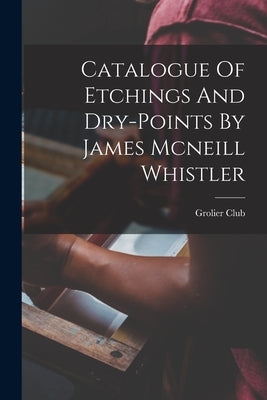 Catalogue Of Etchings And Dry-points By James Mcneill Whistler by Club, Grolier