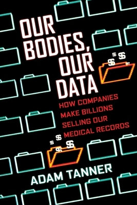 Our Bodies, Our Data: How Companies Make Billions Selling Our Medical Records by Tanner, Adam