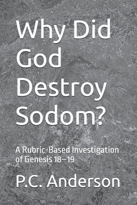 Why Did God Destroy Sodom?: A Rubric-Based Investigation of Genesis 18-19 by Anderson, P. C.