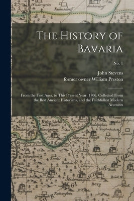 The History of Bavaria: From the First Ages, to This Present Year, 1706. Collected From the Best Ancient Historians, and the Faithfullest Mode by Stevens, John D. 1726