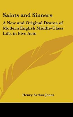 Saints and Sinners: A New and Original Drama of Modern English Middle-Class Life, in Five Acts by Jones, Henry Arthur