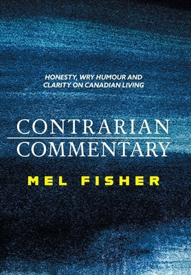 Contrarian Commentary: Honesty, Wry Humour and Clarity on Canadian Living by Fisher, Mel