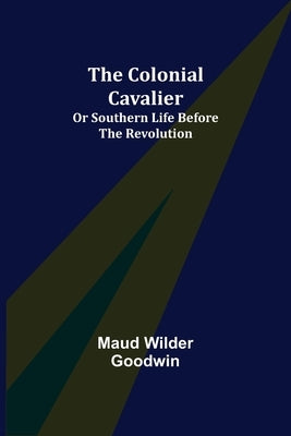 The Colonial Cavalier; or Southern Life before the Revolution by Wilder Goodwin, Maud