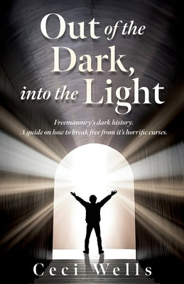 Out of the Dark, into the Light: Freemasonry's dark history. A guide on how to break free from it's horrific curses. by Wells, Ceci
