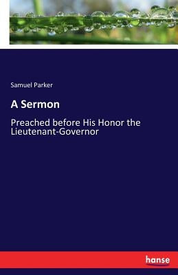 A Sermon: Preached before His Honor the Lieutenant-Governor by Parker, Samuel