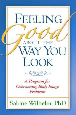 Feeling Good about the Way You Look: A Program for Overcoming Body Image Problems by Wilhelm, Sabine