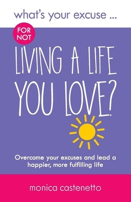 What's Your Excuse for not Living a Life You Love? by Castenetto, Monica