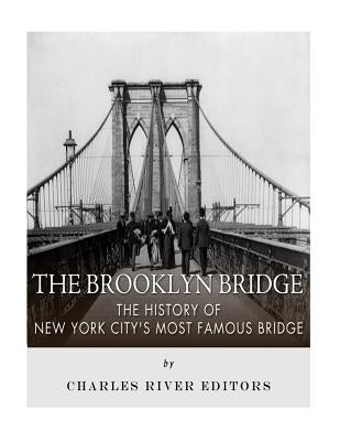 The Brooklyn Bridge: The History of New York City's Most Famous Bridge by Charles River Editors