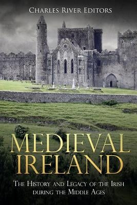 Medieval Ireland: The History and Legacy of the Irish during the Middle Ages by Charles River Editors