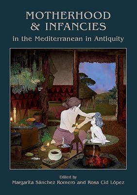 Motherhood and Infancies in the Mediterranean in Antiquity by Sánchez Romero, Margarita