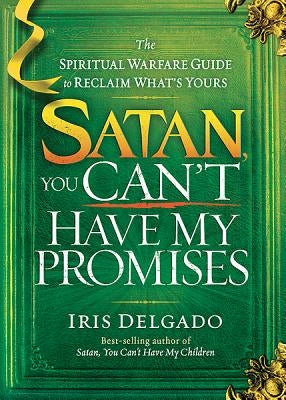Satan, You Can't Have My Promises: The Spiritual Warfare Guide to Reclaim What's Yours by Delgado, Iris