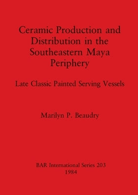 Ceramic Production and Distribution in the Southeastern Maya Periphery: Late Classic Painted Serving Vessels by Beaudry, Marilyn P.
