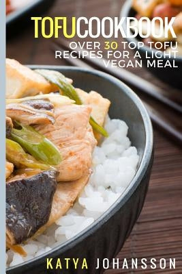 Tofu Cookbook: Over 30 Top Tofu Recipes For A Light Vegan Meal by Johansson, Katya