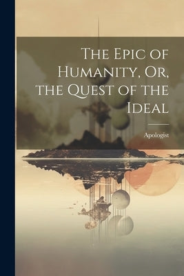 The Epic of Humanity, Or, the Quest of the Ideal by Apologist