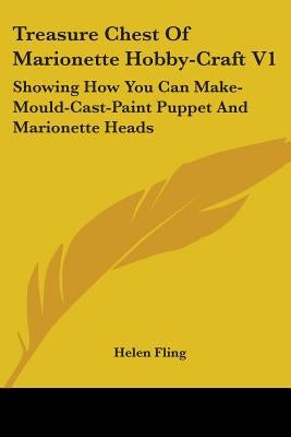 Treasure Chest Of Marionette Hobby-Craft V1: Showing How You Can Make-Mould-Cast-Paint Puppet And Marionette Heads by Fling, Helen