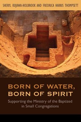 Born of Water, Born of Spirit: Supporting the Ministry of the Baptized in Small Congregations by Kujawa-Holbrook, Sheryl a.