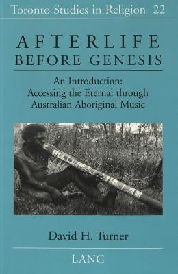 Afterlife Before Genesis: An Introduction: Accessing the Eternal Through Australian Aboriginal Music by Wiebe, Donald