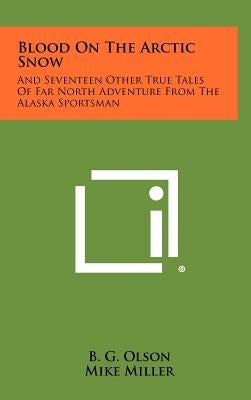 Blood on the Arctic Snow: And Seventeen Other True Tales of Far North Adventure from the Alaska Sportsman by Olson, B. G.
