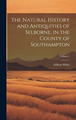 The Natural History and Antiquities of Selborne, in the County of Southampton; Volume 1 by White, Gilbert
