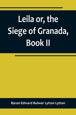 Leila or, the Siege of Granada, Book II by Edward Bulwer Lytton Lytton, Baron