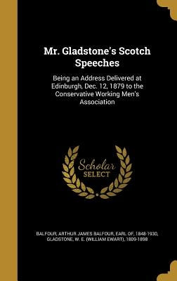 Mr. Gladstone's Scotch Speeches: Being an Address Delivered at Edinburgh, Dec. 12, 1879 to the Conservative Working Men's Association by Balfour, Arthur James Balfour Earl of