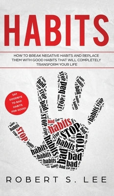 Habits: How to Break Negative Habits and Replace them with Good Habits That Will Completely Transform your Life by Lee, Robert S.