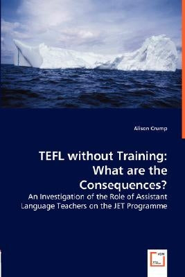 TEFL without Training: What are the Consequences? - An Investigation of the Role of Assistant Language Teachers on the JET Programme by Crump, Alison