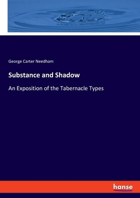 Substance and Shadow: An Exposition of the Tabernacle Types by Needham, George Carter