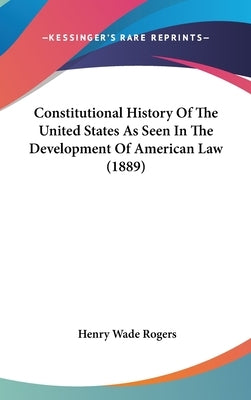 Constitutional History Of The United States As Seen In The Development Of American Law (1889) by Rogers, Henry Wade